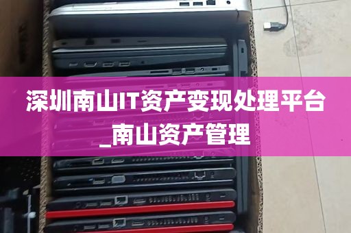 深圳南山IT资产变现处理平台_南山资产管理