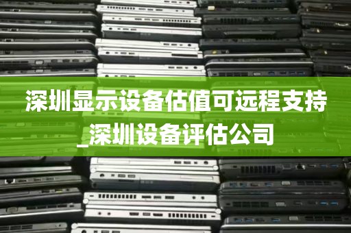 深圳显示设备估值可远程支持_深圳设备评估公司