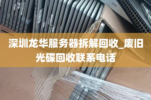 深圳龙华服务器拆解回收_废旧光碟回收联系电话
