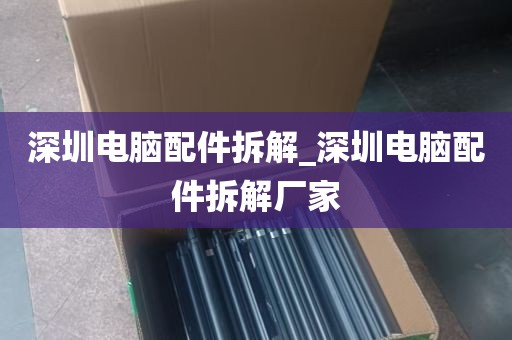 深圳电脑配件拆解_深圳电脑配件拆解厂家