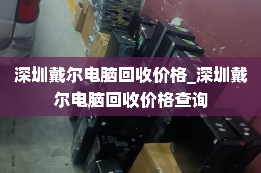 深圳戴尔电脑回收价格_深圳戴尔电脑回收价格查询
