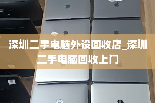深圳二手电脑外设回收店_深圳二手电脑回收上门