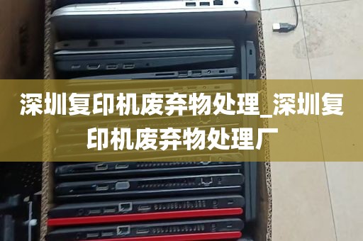 深圳复印机废弃物处理_深圳复印机废弃物处理厂