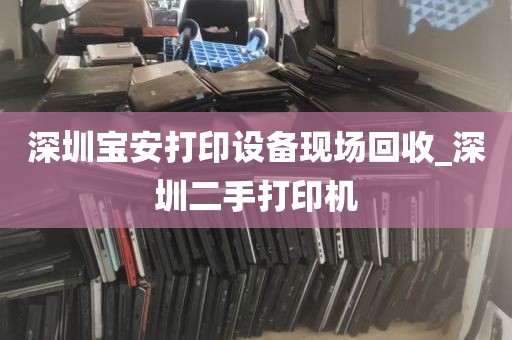 深圳宝安打印设备现场回收_深圳二手打印机