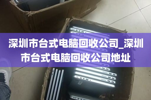 深圳市台式电脑回收公司_深圳市台式电脑回收公司地址