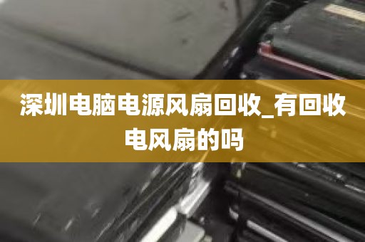 深圳电脑电源风扇回收_有回收电风扇的吗