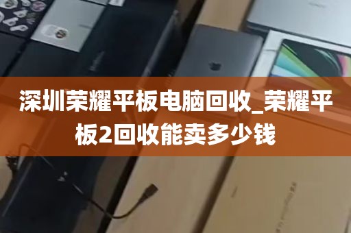 深圳荣耀平板电脑回收_荣耀平板2回收能卖多少钱