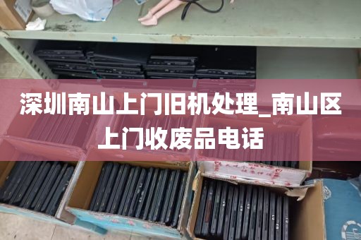 深圳南山上门旧机处理_南山区上门收废品电话