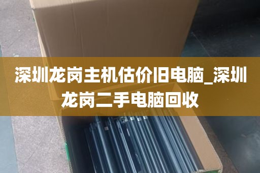 深圳龙岗主机估价旧电脑_深圳龙岗二手电脑回收
