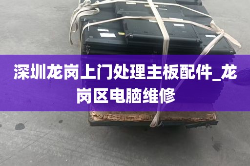 深圳龙岗上门处理主板配件_龙岗区电脑维修