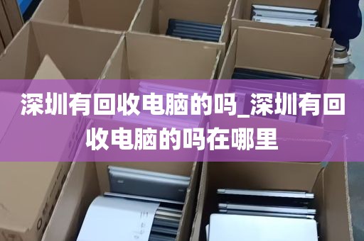 深圳有回收电脑的吗_深圳有回收电脑的吗在哪里