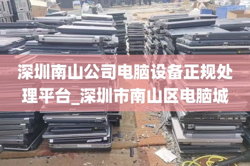 深圳南山公司电脑设备正规处理平台_深圳市南山区电脑城