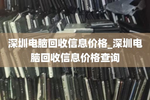 深圳电脑回收信息价格_深圳电脑回收信息价格查询