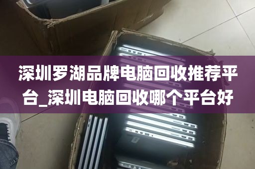 深圳罗湖品牌电脑回收推荐平台_深圳电脑回收哪个平台好
