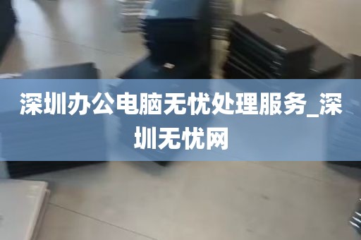 深圳办公电脑无忧处理服务_深圳无忧网