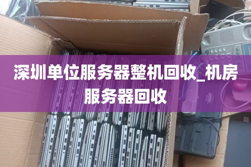 深圳单位服务器整机回收_机房服务器回收