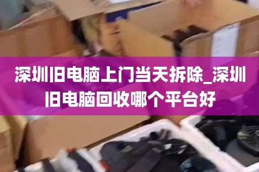 深圳旧电脑上门当天拆除_深圳旧电脑回收哪个平台好