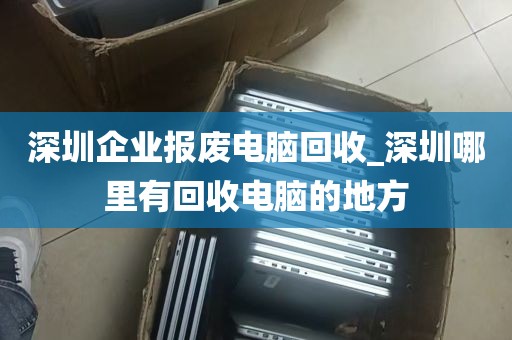 深圳企业报废电脑回收_深圳哪里有回收电脑的地方