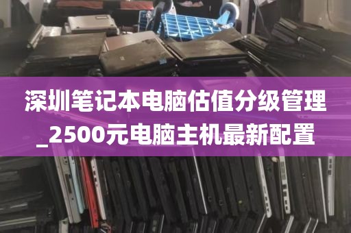 深圳笔记本电脑估值分级管理_2500元电脑主机最新配置