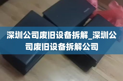 深圳公司废旧设备拆解_深圳公司废旧设备拆解公司