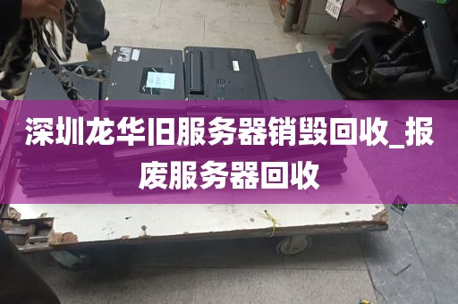深圳龙华旧服务器销毁回收_报废服务器回收