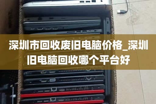 深圳市回收废旧电脑价格_深圳旧电脑回收哪个平台好