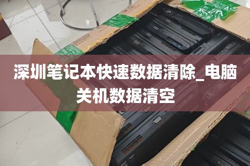 深圳笔记本快速数据清除_电脑关机数据清空