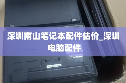 深圳南山笔记本配件估价_深圳 电脑配件