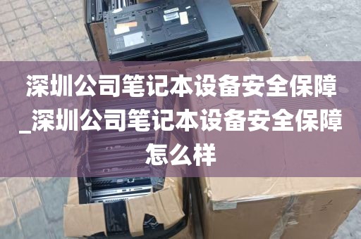 深圳公司笔记本设备安全保障_深圳公司笔记本设备安全保障怎么样