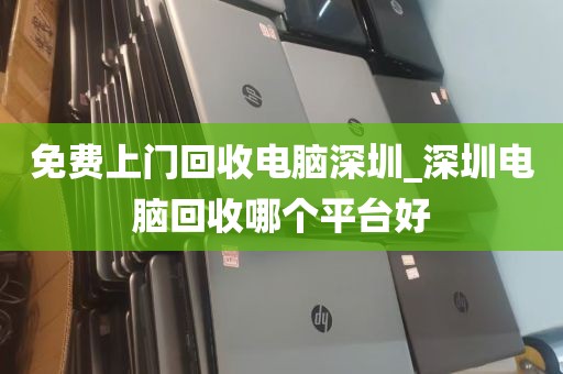 免费上门回收电脑深圳_深圳电脑回收哪个平台好