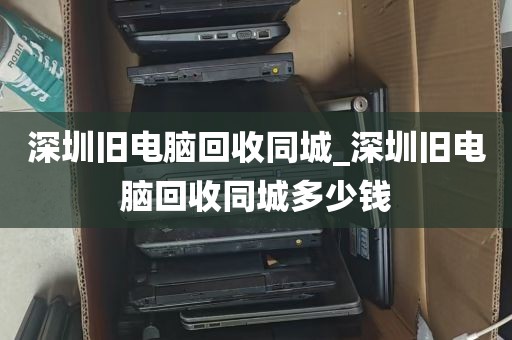 深圳旧电脑回收同城_深圳旧电脑回收同城多少钱