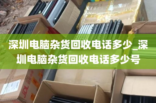 深圳电脑杂货回收电话多少_深圳电脑杂货回收电话多少号