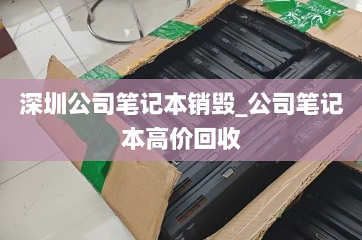 深圳公司笔记本销毁_公司笔记本高价回收