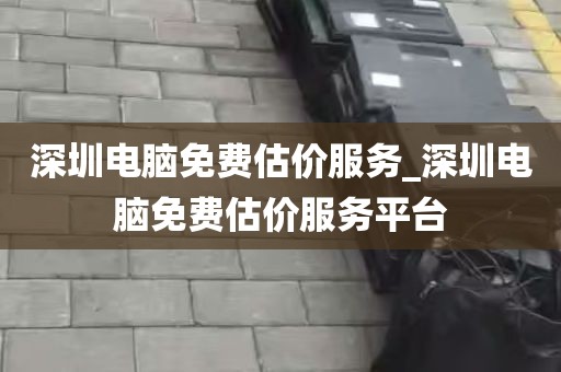 深圳电脑免费估价服务_深圳电脑免费估价服务平台