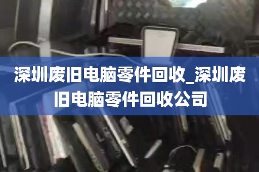 深圳废旧电脑零件回收_深圳废旧电脑零件回收公司