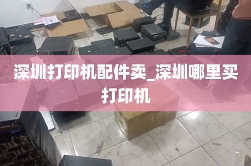 深圳打印机配件卖_深圳哪里买打印机