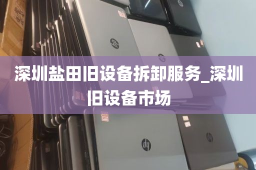 深圳盐田旧设备拆卸服务_深圳旧设备市场