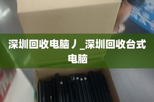 深圳回收电脑丿_深圳回收台式电脑