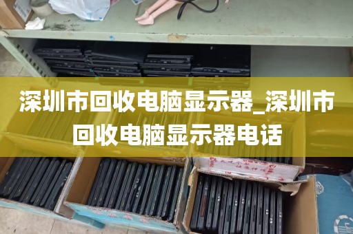 深圳市回收电脑显示器_深圳市回收电脑显示器电话