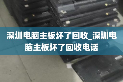 深圳电脑主板坏了回收_深圳电脑主板坏了回收电话