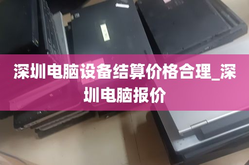 深圳电脑设备结算价格合理_深圳电脑报价