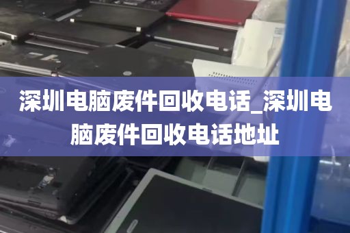 深圳电脑废件回收电话_深圳电脑废件回收电话地址