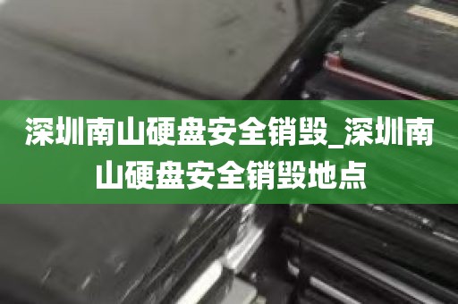 深圳南山硬盘安全销毁_深圳南山硬盘安全销毁地点