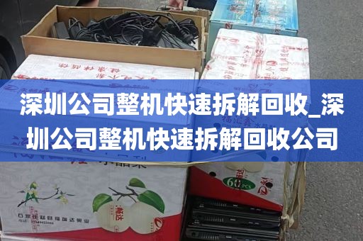 深圳公司整机快速拆解回收_深圳公司整机快速拆解回收公司