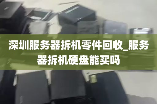 深圳服务器拆机零件回收_服务器拆机硬盘能买吗