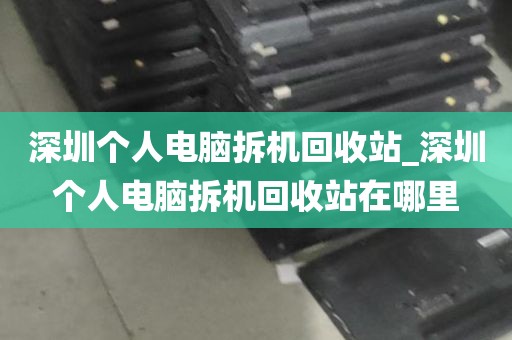 深圳个人电脑拆机回收站_深圳个人电脑拆机回收站在哪里