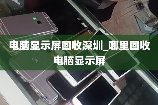 电脑显示屏回收深圳_哪里回收电脑显示屏