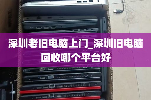 深圳老旧电脑上门_深圳旧电脑回收哪个平台好