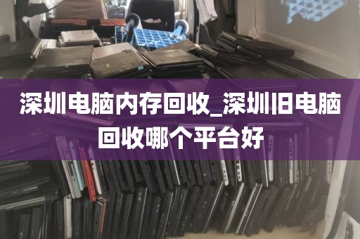 深圳电脑内存回收_深圳旧电脑回收哪个平台好