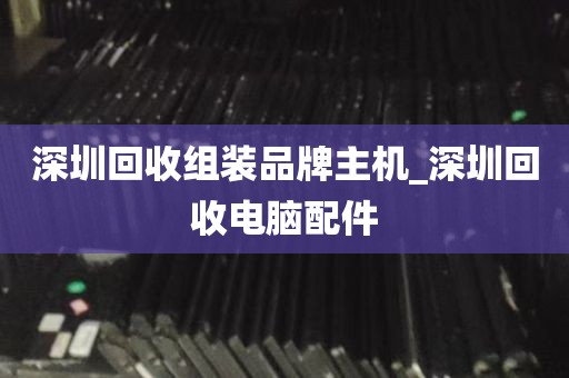 深圳回收组装品牌主机_深圳回收电脑配件